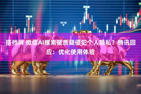 搭档网 微信AI搜索被质疑侵犯个人隐私？腾讯回应：优化使用体验