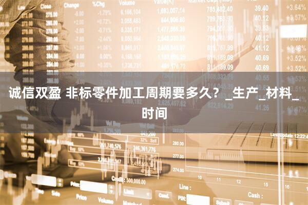 诚信双盈 非标零件加工周期要多久？_生产_材料_时间