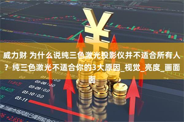 威力财 为什么说纯三色激光投影仪并不适合所有人？纯三色激光不适合你的3大原因_视觉_亮度_画面