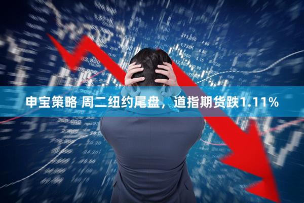 申宝策略 周二纽约尾盘，道指期货跌1.11%