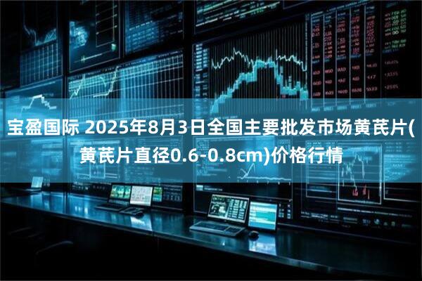 宝盈国际 2025年8月3日全国主要批发市场黄芪片(黄芪片直径0.6-0.8cm)价格行情