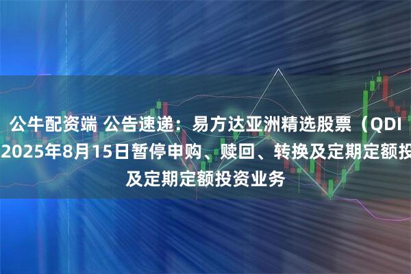 公牛配资端 公告速递：易方达亚洲精选股票（QDII）基金2025年8月15日暂停申购、赎回、转换及定期定额投资业务