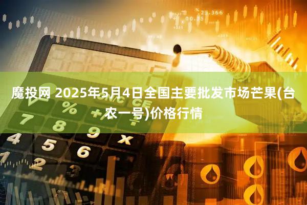 魔投网 2025年5月4日全国主要批发市场芒果(台农一号)价格行情