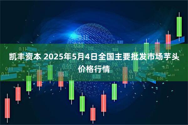 凯丰资本 2025年5月4日全国主要批发市场芋头价格行情