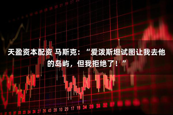 天盈资本配资 马斯克：“爱泼斯坦试图让我去他的岛屿，但我拒绝了！”