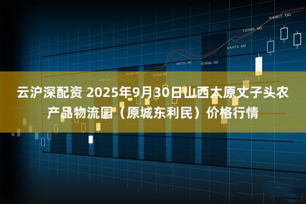 云沪深配资 2025年9月30日山西太原丈子头农产品物流园（原城东利民）价格行情