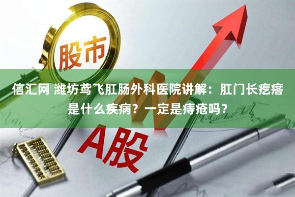 信汇网 潍坊鸢飞肛肠外科医院讲解：肛门长疙瘩是什么疾病？一定是痔疮吗？