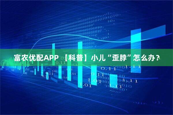 富农优配APP 【科普】小儿“歪脖”怎么办？