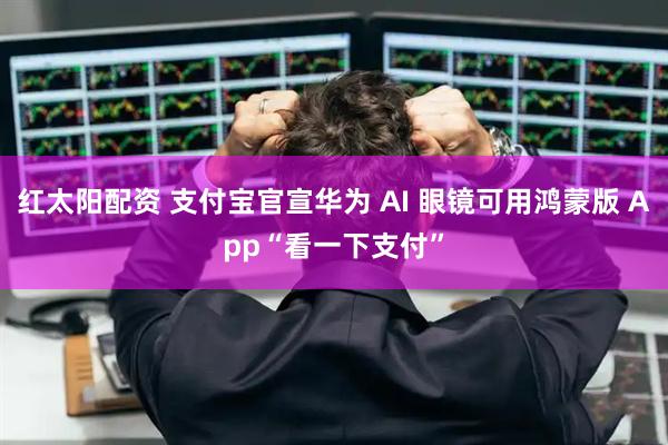 红太阳配资 支付宝官宣华为 AI 眼镜可用鸿蒙版 App“看一下支付”