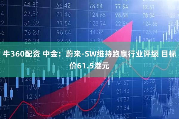 牛360配资 中金：蔚来-SW维持跑赢行业评级 目标价61.5港元
