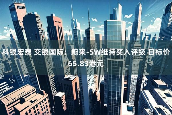 科银宏泰 交银国际：蔚来-SW维持买入评级 目标价65.83港元